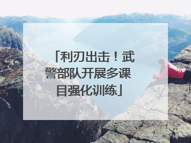 利刃出击！武警部队开展多课目强化训练