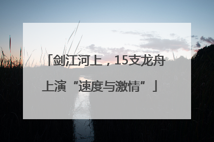 剑江河上，15支龙舟上演“速度与激情”