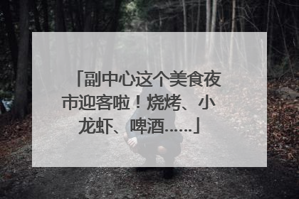 副中心这个美食夜市迎客啦！烧烤、小龙虾、啤酒……
