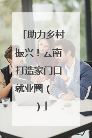 助力乡村振兴！云南打造家门口就业圈（一）