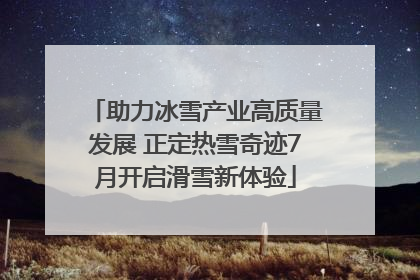 助力冰雪产业高质量发展 正定热雪奇迹7月开启滑雪新体验
