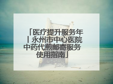 医疗提升服务年丨永州市中心医院中药代煎邮寄服务使用指南