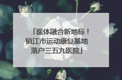 医体融合新地标！镇江市运动康复基地落户三五九医院