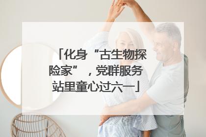 化身“古生物探险家”，党群服务站里童心过六一