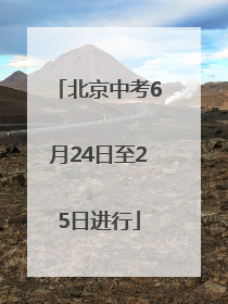 北京中考6月24日至25日进行