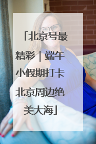 北京号最精彩｜端午小假期打卡北京周边绝美大海