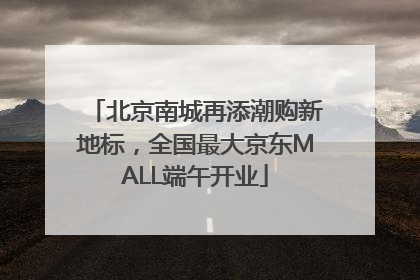 北京南城再添潮购新地标，全国最大京东MALL端午开业