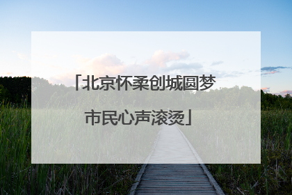 北京怀柔创城圆梦 市民心声滚烫
