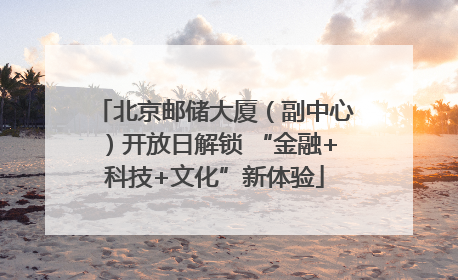 北京邮储大厦（副中心）开放日解锁 “金融+科技+文化”新体验