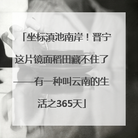 坐标滇池南岸！晋宁这片镜面稻田藏不住了——有一种叫云南的生活之365天
