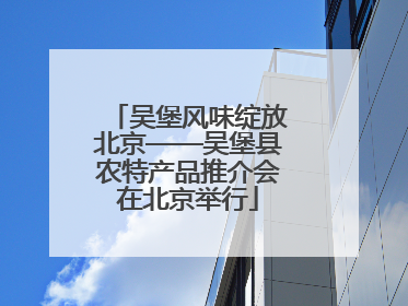 吴堡风味绽放北京——吴堡县农特产品推介会在北京举行