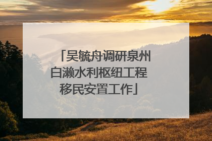 吴毓舟调研泉州白濑水利枢纽工程移民安置工作