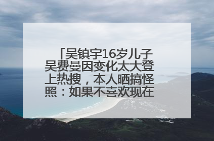 吴镇宇16岁儿子吴费曼因变化太大登上热搜，本人晒搞怪照：如果不喜欢现在的我可以离开