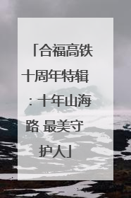 合福高铁十周年特辑：十年山海路 最美守护人