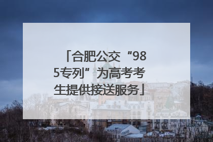 合肥公交“985专列”为高考考生提供接送服务