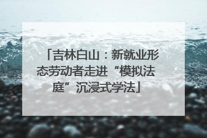 吉林白山：新就业形态劳动者走进“模拟法庭”沉浸式学法