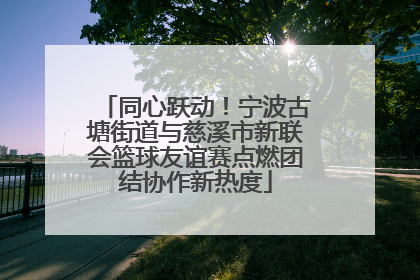 同心跃动！宁波古塘街道与慈溪市新联会篮球友谊赛点燃团结协作新热度