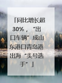 同比增长超30%，“出口车辆”成山东港口青岛港出海“头号选手”