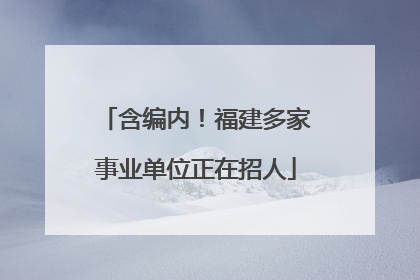 含编内！福建多家事业单位正在招人