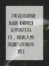 听花岛悬疑短剧《破晓》定档5月31日，探索人性深渊与亲情光辉