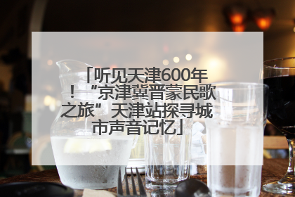 听见天津600年！“京津冀晋蒙民歌之旅”天津站探寻城市声音记忆