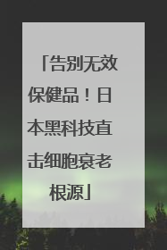 告别无效保健品！日本黑科技直击细胞衰老根源