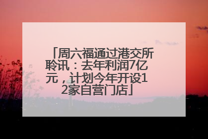 周六福通过港交所聆讯：去年利润7亿元，计划今年开设12家自营门店