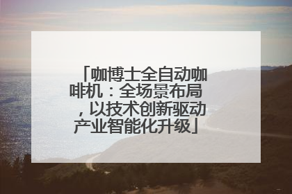 咖博士全自动咖啡机：全场景布局，以技术创新驱动产业智能化升级