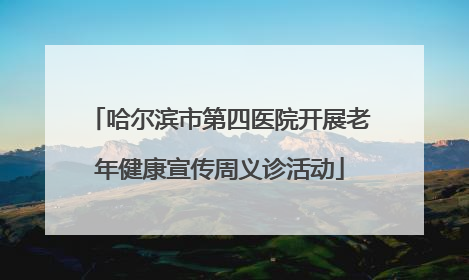 哈尔滨市第四医院开展老年健康宣传周义诊活动