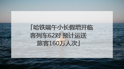 哈铁端午小长假增开临客列车62对 预计运送旅客160万人次
