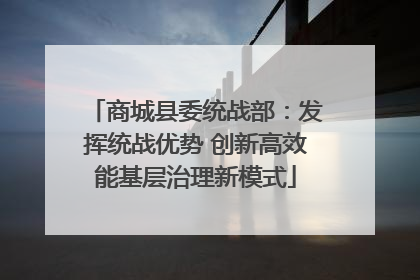 商城县委统战部：发挥统战优势 创新高效能基层治理新模式