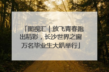 图视汇｜放飞青春跑出精彩，长沙世界之窗万名毕业生大趴举行