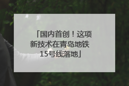 国内首创！这项新技术在青岛地铁15号线落地