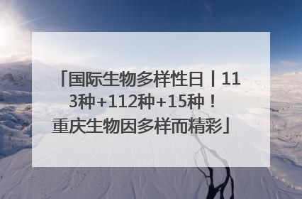 国际生物多样性日丨113种+112种+15种！重庆生物因多样而精彩