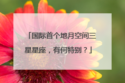国际首个地月空间三星星座，有何特别？