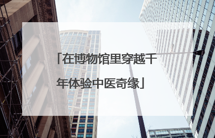 在博物馆里穿越千年体验中医奇缘