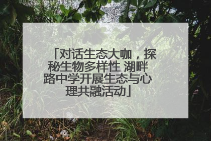 对话生态大咖，探秘生物多样性 湖畔路中学开展生态与心理共融活动
