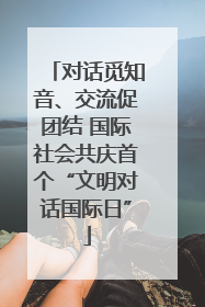 对话觅知音、交流促团结 国际社会共庆首个“文明对话国际日”