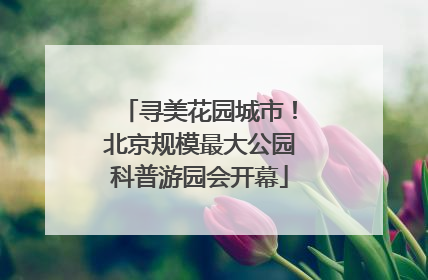 寻美花园城市！北京规模最大公园科普游园会开幕