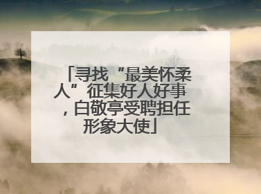 寻找“最美怀柔人”征集好人好事，白敬亭受聘担任形象大使