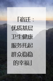 宿迁：优质基层卫生健康服务托起群众稳稳的幸福