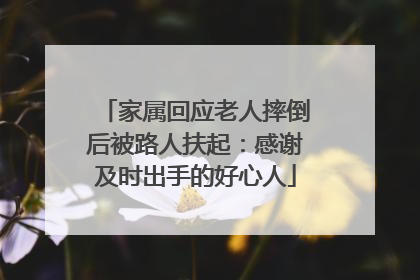 家属回应老人摔倒后被路人扶起：感谢及时出手的好心人