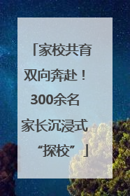 家校共育双向奔赴！300余名家长沉浸式“探校”