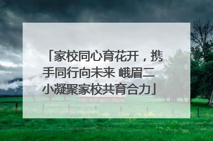 家校同心育花开，携手同行向未来 峨眉二小凝聚家校共育合力