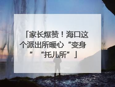 家长爆赞！海口这个派出所暖心“变身”“托儿所”