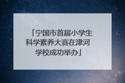 宁国市首届小学生科学素养大赛在津河学校成功举办