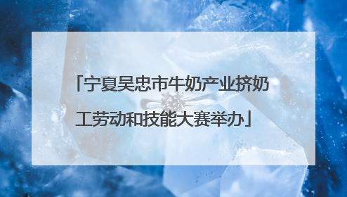 宁夏吴忠市牛奶产业挤奶工劳动和技能大赛举办