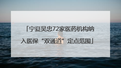 宁夏吴忠72家医药机构纳入医保“双通道”定点范围