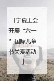 宁夏工会开展“六一”国际儿童节关爱活动