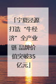 宁夏泾源打造“牛经济”全产业链 品牌价值突破35亿元